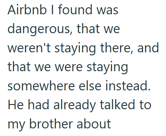 Airbnb I found was dangerous, that we weren't staying there, and that we were staying somewhere else instead. He had already talked to my brother about