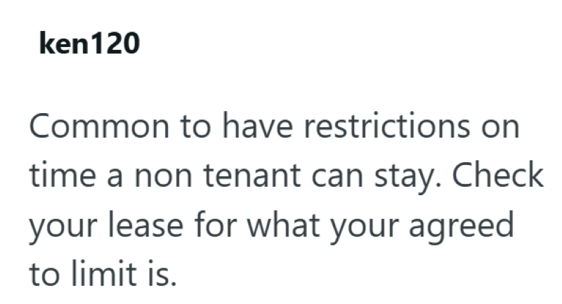 ken120 Common to have restrictions on time a non tenant can stay. Check your lease for what your agreed to limit is.