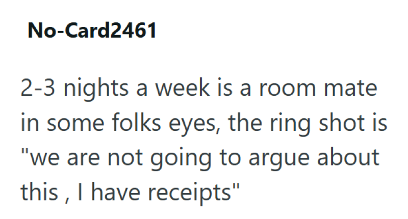 No-Card2461 2-3 nights a week is a room mate in some folks eyes, the ring shot is "we are not going to argue about this, I have receipts"