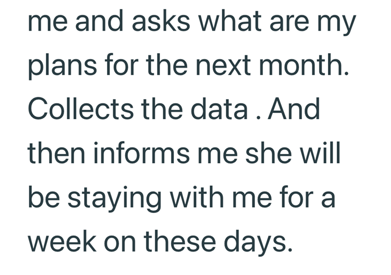 me and asks what are my plans for the next month. Collects the data. And then informs me she will be staying with me for a week on these days.