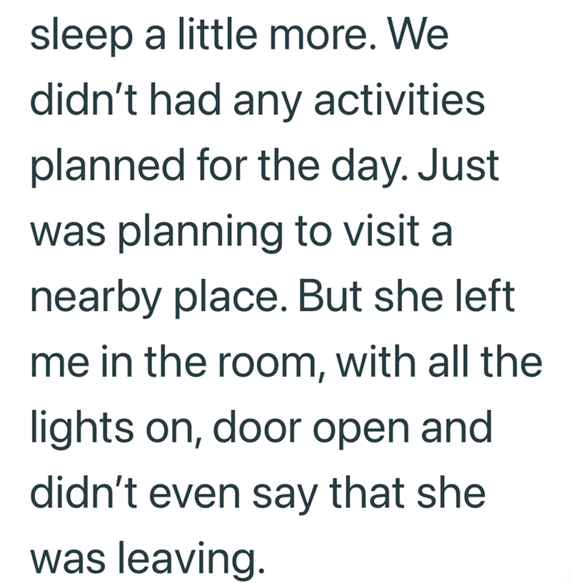 sleep a little more. We didn't had any activities. planned for the day. Just was planning to visit a nearby place. But she left me in the room, with all the lights on, door open and didn't even say that she was leaving.