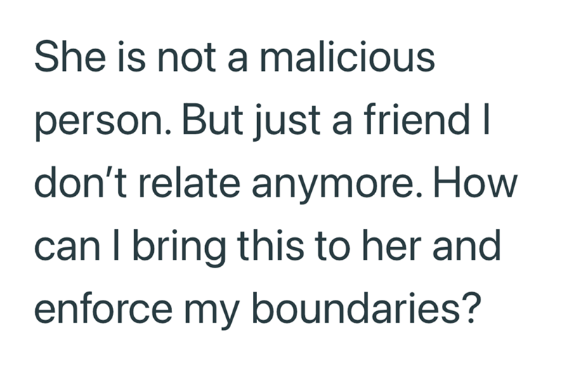 She is not a malicious person. But just a friend I don't relate anymore. How can I bring this to her and enforce my boundaries?