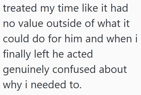 treated my time like it had no value outside of what it could do for him and when i finally left he acted genuinely confused about why i needed to.