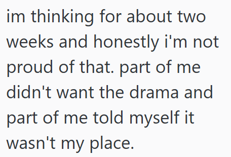 im thinking for about two weeks and honestly i'm not proud of that. part of me didn't want the drama and part of me told myself it wasn't my place.
