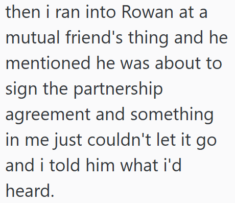 then i ran into Rowan at a mutual friend's thing and he mentioned he was about to sign the partnership agreement and something in me just couldn't let it go and i told him what i'd heard.