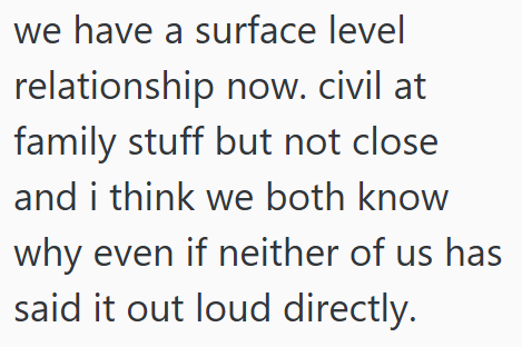 we have a surface level relationship now. civil at family stuff but not close and i think we both know why even if neither of us has said it out loud directly.