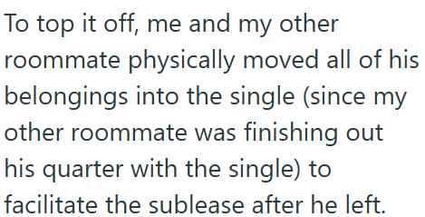 To top it off, me and my other roommate physically moved all of his belongings into the single (since my other roommate was finishing out his quarter with the single) to facilitate the sublease after he left.