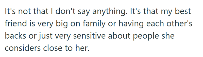 It's not that I don't say anything. It's that my best friend is very big on family or having each other's backs or just very sensitive about people she considers close to her.