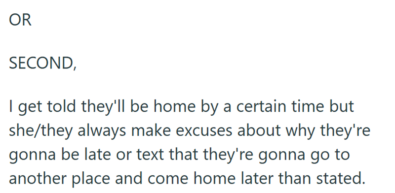 OR SECOND, I get told they'll be home by a certain time but she/they always make excuses about why they're gonna be late or text that they're gonna go to another place and come home later than stated.