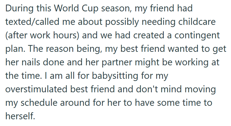 During this World Cup season, my friend had texted/called me about possibly needing childcare (after work hours) and we had created a contingent plan. The reason being, my best friend wanted to get her nails done and her partner might be working at the time. I am all for babysitting for my overstimulated best friend and don't mind moving my schedule around for her to have some time to herself.