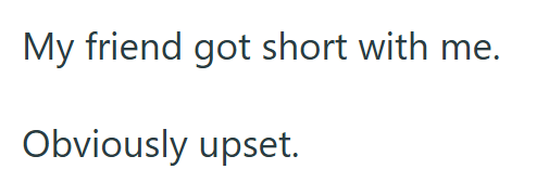 My friend got short with me. Obviously upset.