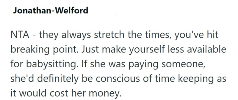 Jonathan-Welford NTA - they always stretch the times, you've hit breaking point. Just make yourself less available for babysitting. If she was paying someone, she'd definitely be conscious of time keeping as it would cost her money.