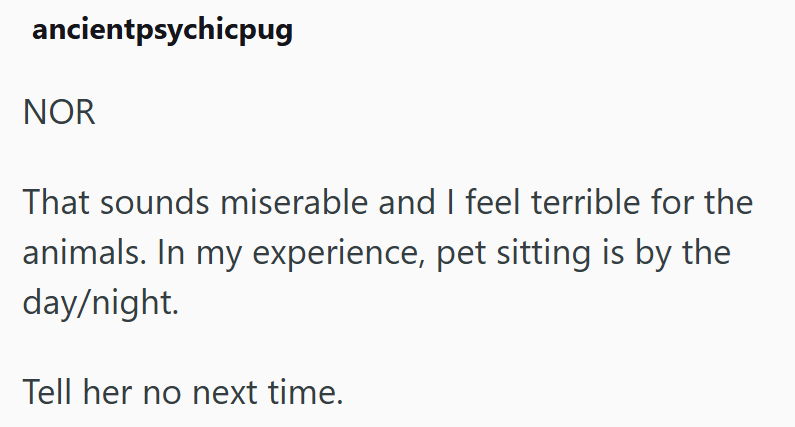ancientpsychicpug NOR That sounds miserable and I feel terrible for the animals. In my experience, pet sitting is by the day/night. Tell her no next time.