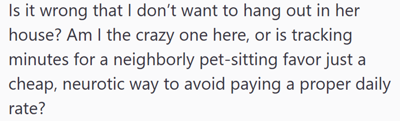 Is it wrong that I don't want to hang out in her house? Am I the crazy one here, or is tracking minutes for a neighborly pet-sitting favor just a cheap, neurotic way to avoid paying a proper daily rate?