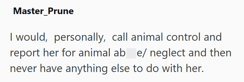 Master_Prune I would, personally, call animal control and report her for animal ab e/ neglect and then never have anything else to do with her.