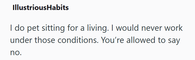 IllustriousHabits I do pet sitting for a living. I would never work under those conditions. You're allowed to say no.