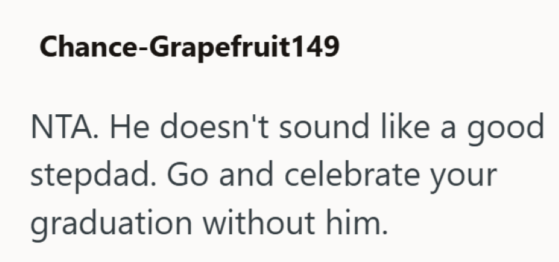 Chance-Grapefruit149 NTA. He doesn't sound like a good stepdad. Go and celebrate your graduation without him.