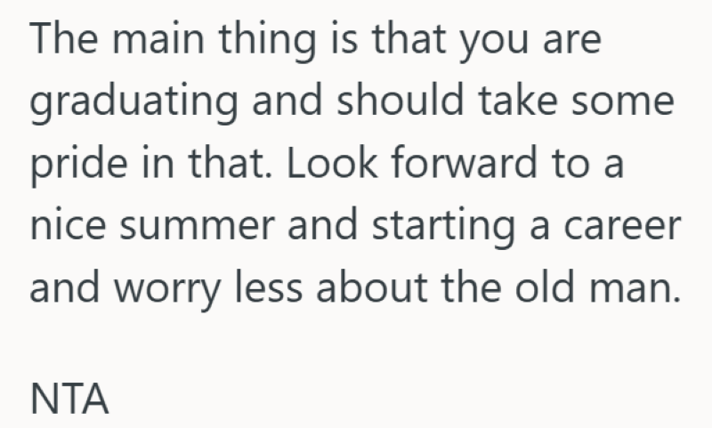 The main thing is that you are graduating and should take some pride in that. Look forward to a nice summer and starting a career and worry less about the old man. NTA