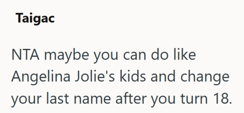 Taigac NTA maybe you can do like Angelina Jolie's kids and change your last name after you turn 18.