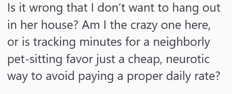 Is it wrong that I don't want to hang out. in her house? Am I the crazy one here, or is tracking minutes for a neighborly pet-sitting favor just a cheap, neurotic way to avoid paying a proper daily rate?