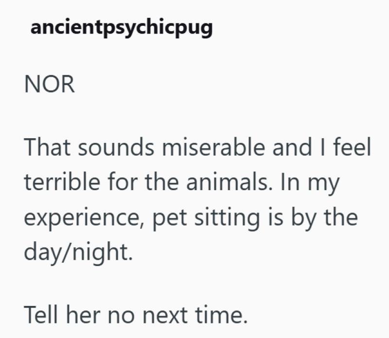 ancientpsychicpug NOR That sounds miserable and I feel terrible for the animals. In my experience, pet sitting is by the day/night. Tell her no next time.