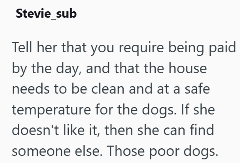 Stevie sub Tell her that you require being paid by the day, and that the house needs to be clean and at a safe temperature for the dogs. If she doesn't like it, then she can find someone else. Those poor dogs.