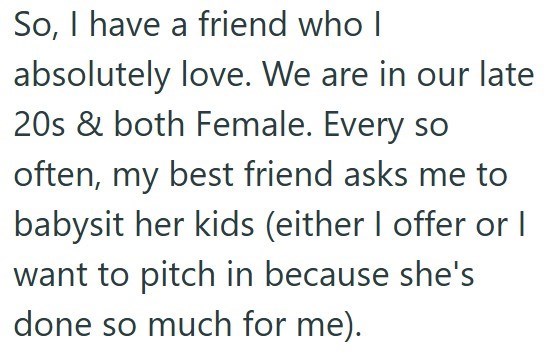 So, I have a friend who I absolutely love. We are in our late 20s & both Female. Every so often, my best friend asks me to babysit her kids (either I offer or I want to pitch in because she's done so much for me).