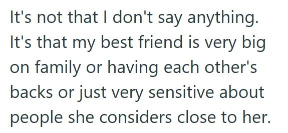 It's not that I don't say anything. It's that my best friend is very big on family or having each other's backs or just very sensitive about people she considers close to her.