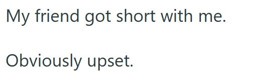 My friend got short with me. Obviously upset.