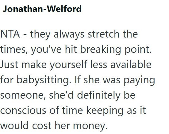 Jonathan-Welford NTA - they always stretch the times, you've hit breaking point. Just make yourself less available for babysitting. If she was paying someone, she'd definitely be conscious of time keeping as it would cost her money.