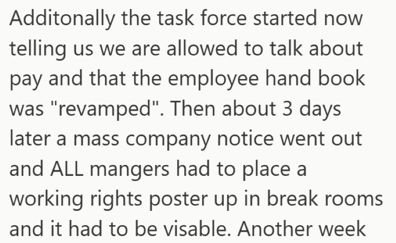 Additonally the task force started now telling us we are allowed to talk about pay and that the employee hand book was "revamped". Then about 3 days later a mass company notice went out and ALL mangers had to place a working rights poster up in break rooms and it had to be visable. Another week