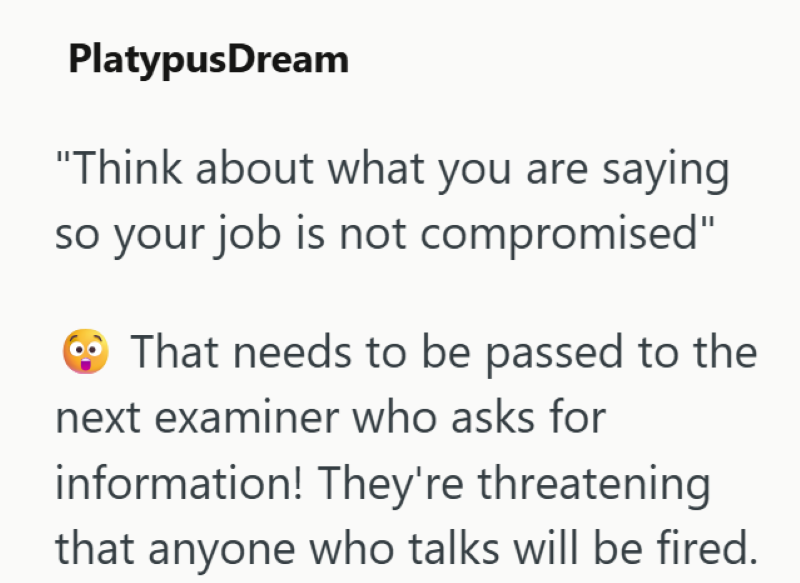 PlatypusDream "Think about what you are saying so your job is not compromised" That needs to be passed to the next examiner who asks for information! They're threatening that anyone who talks will be fired.