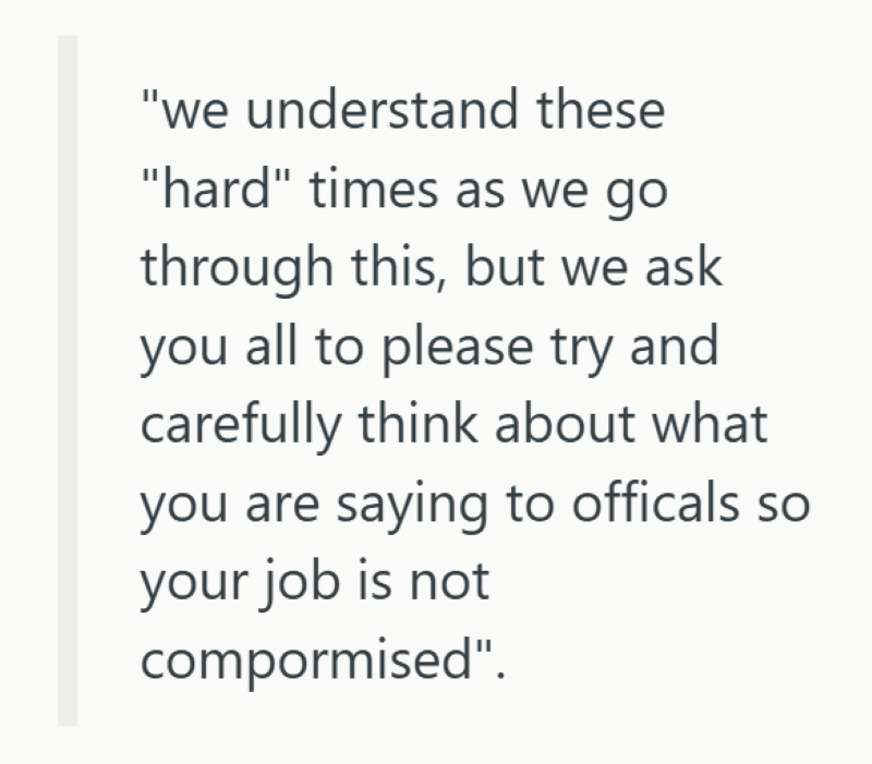 "we understand these "hard" times as we go through this, but we ask you all to please try and carefully think about what you are saying to officals so your job is not compormised".