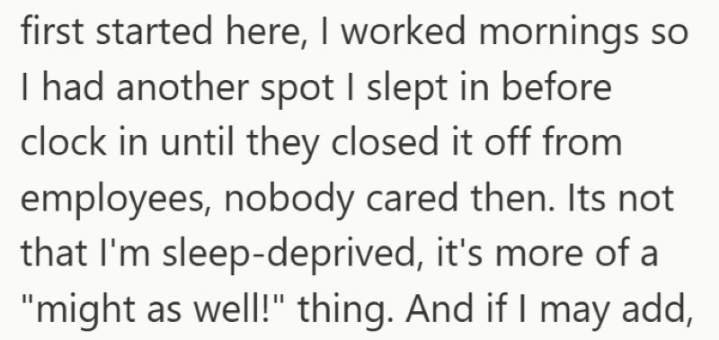 first started here, I worked mornings so I had another spot I slept in before clock in until they closed it off from employees, nobody cared then. Its not that I'm sleep-deprived, it's more of a "might as well!" thing. And if I may add,
