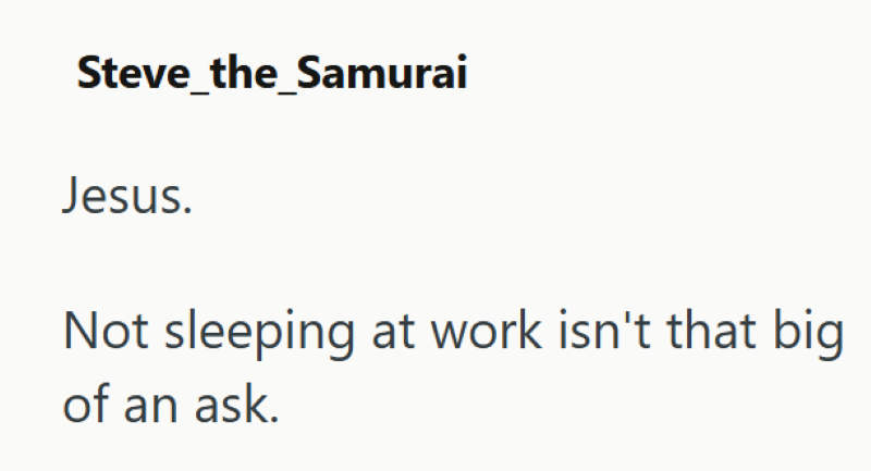 Steve_the_Samurai Jesus. Not sleeping at work isn't that big of an ask.