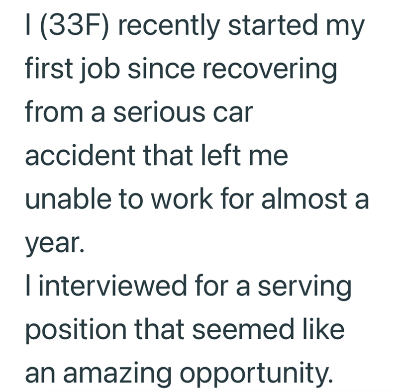 I (33F) recently started my first job since recovering from a serious car accident that left me unable to work for almost a year. I interviewed for a serving. position that seemed like an amazing opportunity.