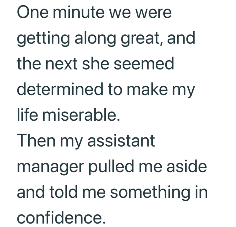 One minute we were getting along great, and the next she seemed determined to make my life miserable. Then my assistant manager pulled me aside and told me something in confidence.