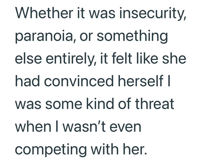 Whether it was insecurity, paranoia, or something else entirely, it felt like she had convinced herself I was some kind of threat when I wasn't even competing with her.