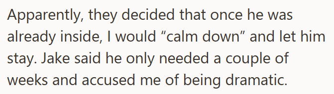 Apparently, they decided that once he was already inside, I would "calm down" and let him stay. Jake said he only needed a couple of weeks and accused me of being dramatic.