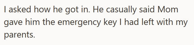 I asked how he got in. He casually said Mom gave him the emergency key I had left with my parents.
