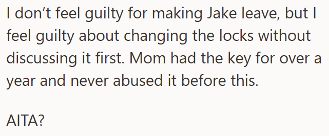 I don't feel guilty for making Jake leave, but I feel guilty about changing the locks without discussing it first. Mom had the key for over a year and never abused it before this. AITA?