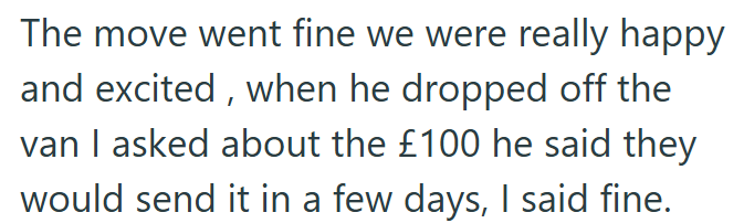 The move went fine we were really happy and excited, when he dropped off the van I asked about the £100 he said they would send it in a few days, I said fine.