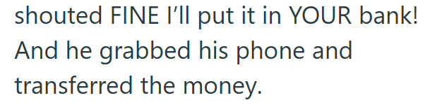 shouted FINE I'll put it in YOUR bank! And he grabbed his phone and transferred the money.