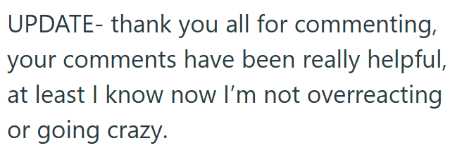 UPDATE- thank you all for commenting, your comments have been really helpful, at least I know now I'm not overreacting or going crazy.