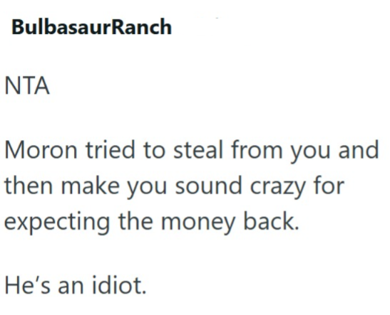 BulbasaurRanch NTA Moron tried to steal from you and then make you sound crazy for expecting the money back. He's an idiot.