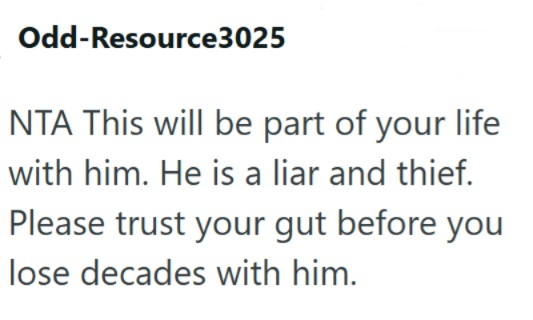Odd-Resource3025 NTA This will be part of your life with him. He is a liar and thief. Please trust your gut before you lose decades with him.
