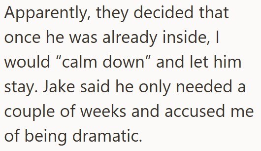 Apparently, they decided that once he was already inside, I would "calm down" and let him stay. Jake said he only needed a couple of weeks and accused me of being dramatic.