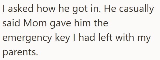 I asked how he got in. He casually said Mom gave him the emergency key I had left with my parents.