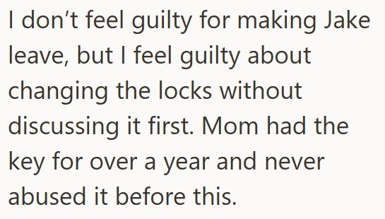 I don't feel guilty for making Jake leave, but I feel guilty about changing the locks without discussing it first. Mom had the key for over a year and never abused it before this.