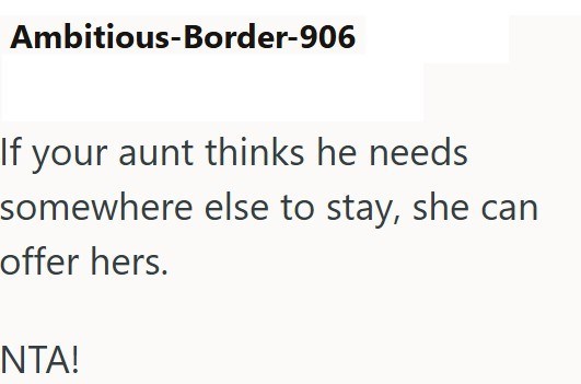 Ambitious-Border-906 If your aunt thinks he needs somewhere else to stay, she can offer hers. NTA!